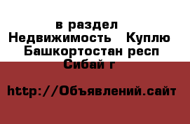  в раздел : Недвижимость » Куплю . Башкортостан респ.,Сибай г.